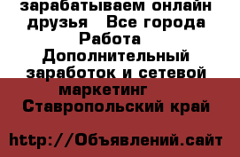 зарабатываем онлайн друзья - Все города Работа » Дополнительный заработок и сетевой маркетинг   . Ставропольский край